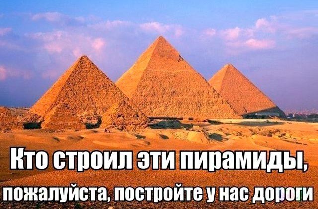 кто строил эти пирамиды, пожалуйста, постройте у нас дороги