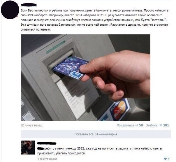 ATM でお金を引き出すときに彼らが強盗しようとした場合は、抵抗しないでください。 PIN を逆方向にダイヤルするだけです。たとえば、1234 の代わりに 4321 にダイヤルします。その結果、機械は密かに警察に通報してお金を押し出しますが、お金は払い出し装置によって、まるで引っかかっているかのようにしっかりと締め付けられます。この機能はすべての ATM で利用できますが、誰もがこの機能を知っているわけではありません。友達に教えてください。誰かが役立つかもしれません。