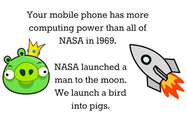你的手机的计算能力比 1969 年 NASA 全部的计算能力还要强。NASA 将人类送上了月球。我们把一只鸟发射到猪身上。
